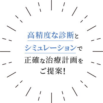 高精度な診断とシミュレーションで正確な治療計画をご提案！